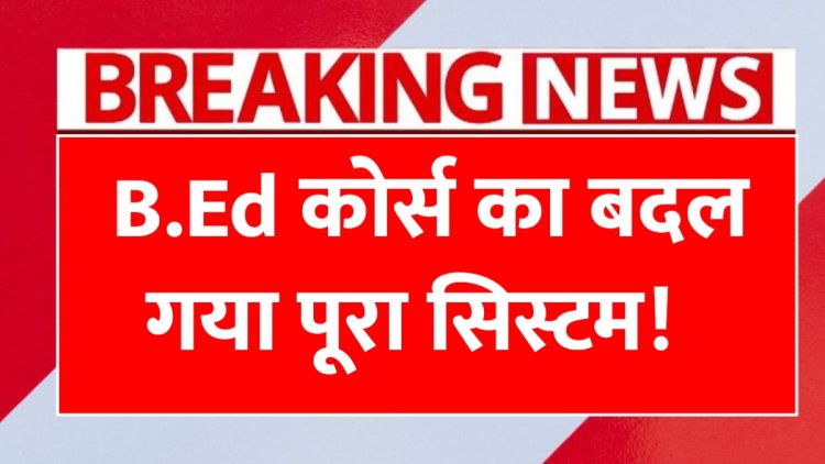 B.Ed कोर्स का बदलेगा पूरा सिस्टम, 2025 से लागू होंगे ये बड़े नियम B.Ed Course Rules Change